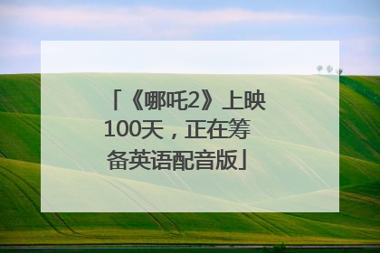 《哪吒2》上映100天，正在筹备英语配音版