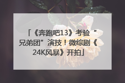 《奔跑吧13》考验“兄弟团”演技！微综剧《24K风暴》开拍