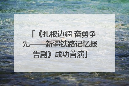《扎根边疆 奋勇争先——新疆铁路记忆报告剧》成功首演