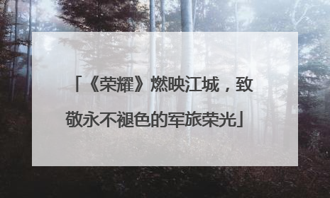 《荣耀》燃映江城，致敬永不褪色的军旅荣光