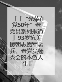 「“光荣在党50年”老党员系列报道」93岁抗美援朝志愿军老兵、老党员杨秀会的本色人生