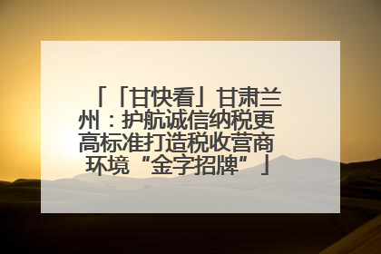 「甘快看」甘肃兰州：护航诚信纳税更高标准打造税收营商环境“金字招牌”