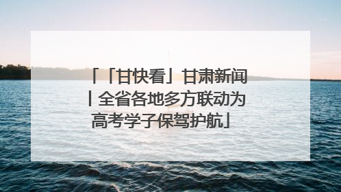「甘快看」甘肃新闻丨全省各地多方联动为高考学子保驾护航