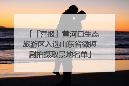 「喜报」黄河口生态旅游区入选山东省微短剧拍摄取景地名单