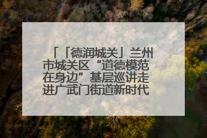 「德润城关」兰州市城关区“道德模范在身边”基层巡讲走进广武门街道新时代文明实践所