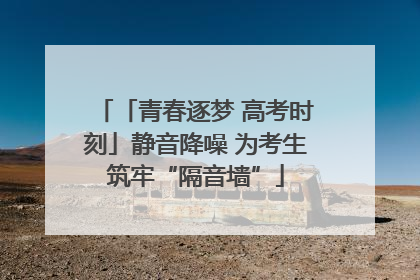 「青春逐梦 高考时刻」静音降噪 为考生筑牢“隔音墙”