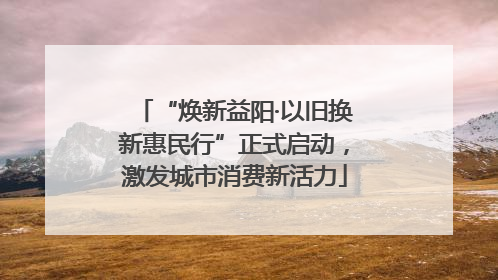 “焕新益阳·以旧换新惠民行”正式启动，激发城市消费新活力