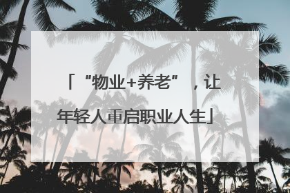 “物业+养老”，让年轻人重启职业人生
