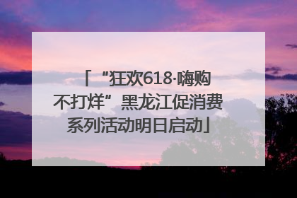 “狂欢618·嗨购不打烊”黑龙江促消费系列活动明日启动