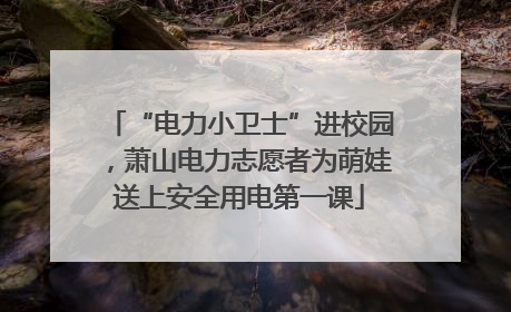 “电力小卫士”进校园，萧山电力志愿者为萌娃送上安全用电第一课