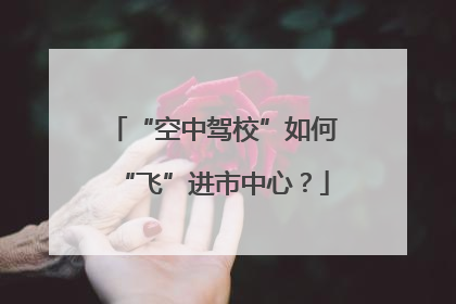 “空中驾校”如何“飞”进市中心？
