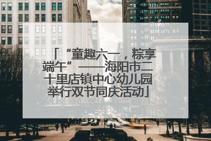“童趣六一，粽享端午”——海阳市二十里店镇中心幼儿园举行双节同庆活动