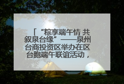 “粽享端午情 共叙泉台缘”——泉州台商投资区举办在区台胞端午联谊活动，共话同源深情