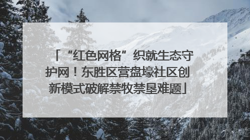 “红色网格”织就生态守护网！东胜区营盘壕社区创新模式破解禁牧禁垦难题