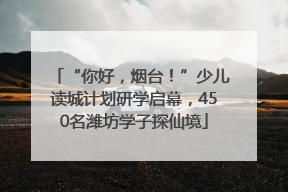 “你好，烟台！”少儿读城计划研学启幕，450名潍坊学子探仙境