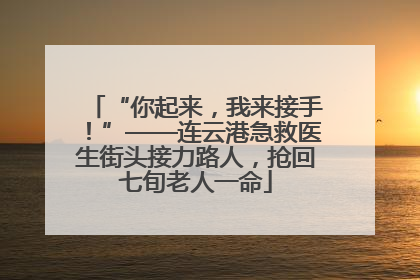 “你起来，我来接手！”——连云港急救医生街头接力路人，抢回七旬老人一命