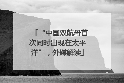 “中国双航母首次同时出现在太平洋”，外媒解读
