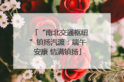“南北交通枢纽”镇扬汽渡：端午安康 情满镇扬