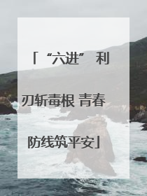 “六进” 利刃斩毒根 青春防线筑平安