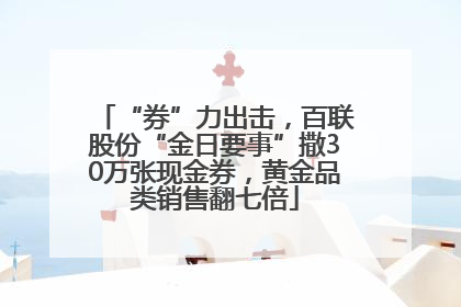 “券”力出击，百联股份“金日要事”撒30万张现金券，黄金品类销售翻七倍