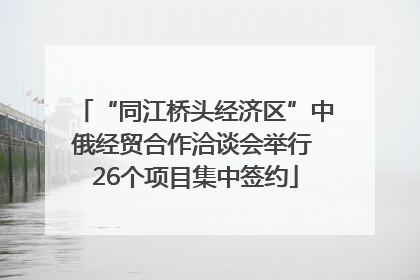 “同江桥头经济区”中俄经贸合作洽谈会举行 26个项目集中签约