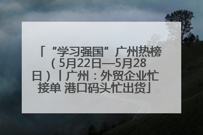 “学习强国”广州热榜（5月22日—5月28日）丨广州：外贸企业忙接单 港口码头忙出货