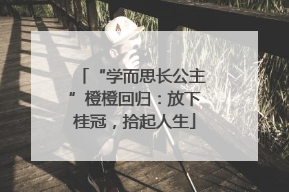 “学而思长公主”橙橙回归：放下桂冠，拾起人生