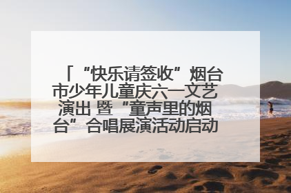“快乐请签收”烟台市少年儿童庆六一文艺演出 暨“童声里的烟台”合唱展演活动启动仪式圆满落幕