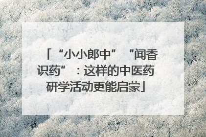 “小小郎中”“闻香识药”：这样的中医药研学活动更能启蒙