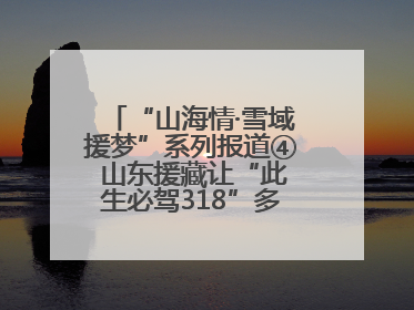 “山海情·雪域援梦”系列报道④ 山东援藏让“此生必驾318”多了N个理由