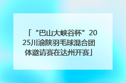 “巴山大峡谷杯”2025川渝陕羽毛球混合团体邀请赛在达州开赛
