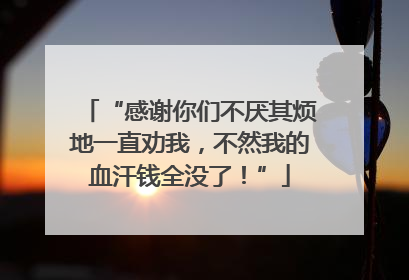 “感谢你们不厌其烦地一直劝我，不然我的血汗钱全没了！”