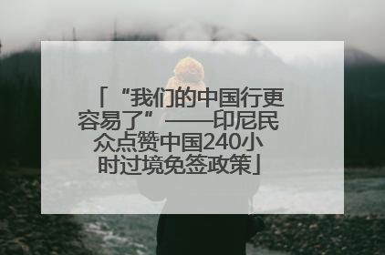 “我们的中国行更容易了”——印尼民众点赞中国240小时过境免签政策