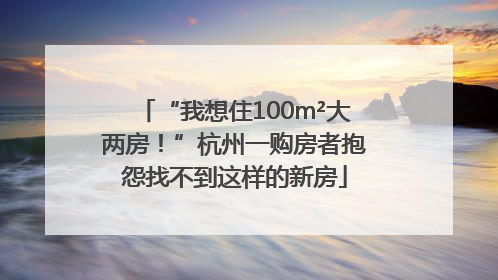 “我想住100m²大两房！”杭州一购房者抱怨找不到这样的新房