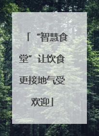 “智慧食堂”让饮食更接地气受欢迎