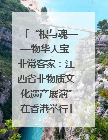 “根与魂——物华天宝 非常客家：江西省非物质文化遗产展演”在香港举行