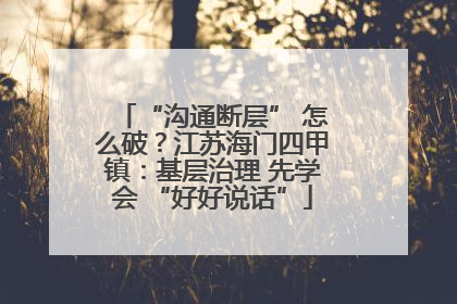 “沟通断层” 怎么破？江苏海门四甲镇：基层治理 先学会 “好好说话”