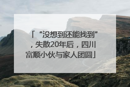 “没想到还能找到”，失散20年后，四川富顺小伙与家人团圆