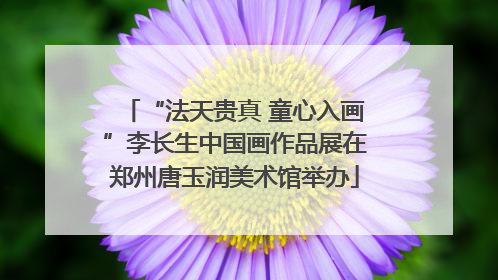 “法天贵真 童心入画”李长生中国画作品展在郑州唐玉润美术馆举办