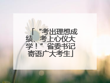 “考出理想成绩、考上心仪大学！”省委书记寄语广大考生