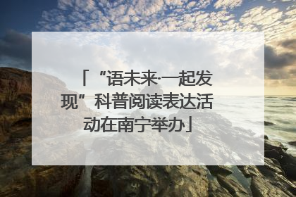 “语未来·一起发现”科普阅读表达活动在南宁举办