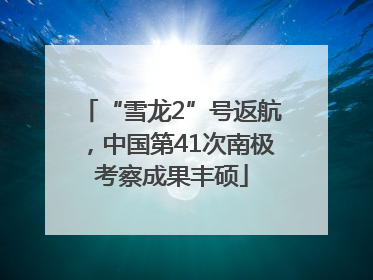 “雪龙2”号返航，中国第41次南极考察成果丰硕