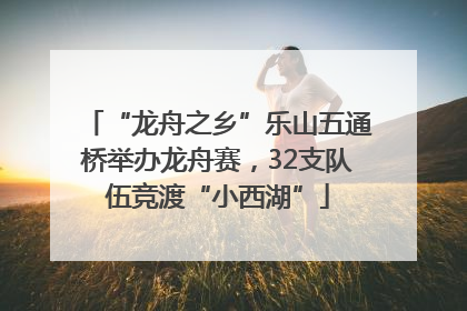 “龙舟之乡”乐山五通桥举办龙舟赛，32支队伍竞渡“小西湖”