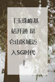玉珠峰基站开通 昆仑山区域迈入5G时代