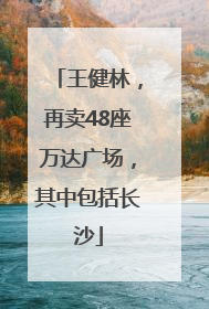王健林，再卖48座万达广场，其中包括长沙