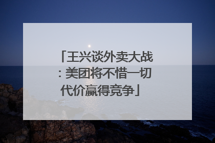 王兴谈外卖大战：美团将不惜一切代价赢得竞争