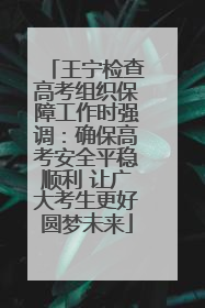 王宁检查高考组织保障工作时强调：确保高考安全平稳顺利 让广大考生更好圆梦未来
