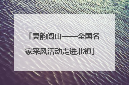 灵韵闾山——全国名家采风活动走进北镇