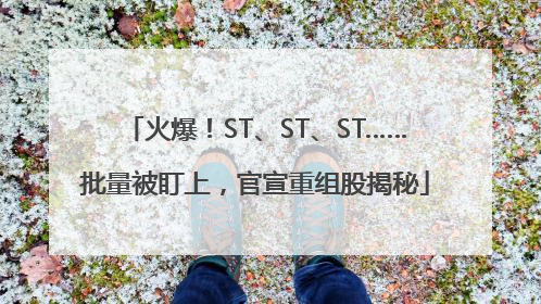 火爆！ST、ST、ST……批量被盯上，官宣重组股揭秘