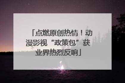 点燃原创热情！动漫影视“政策包”获业界热烈反响